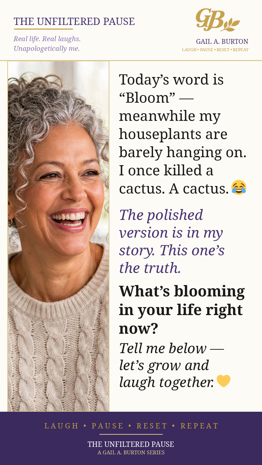 The Unfiltered Pause on the word Bloom, featuring Gail A. Burton laughing: “Today’s word is Bloom — meanwhile my houseplants are barely hanging on. I once killed a cactus. A cactus.” The polished version is in her story; this one’s the truth. What’s blooming in your life right now?